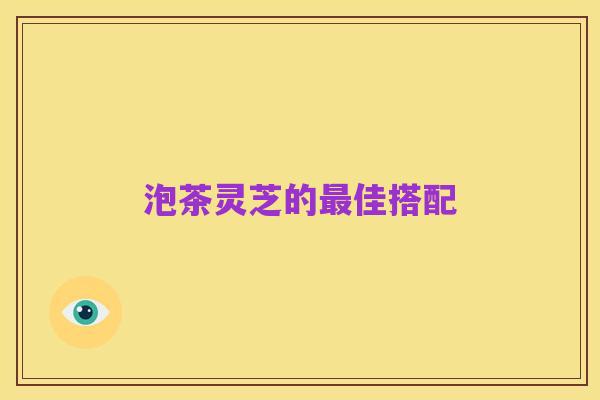 泡茶灵芝的最佳搭配