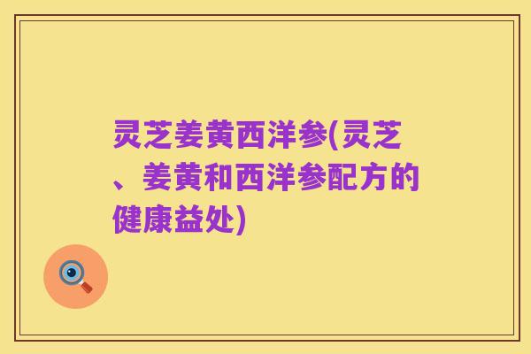 灵芝姜黄西洋参(灵芝、姜黄和西洋参配方的健康益处)