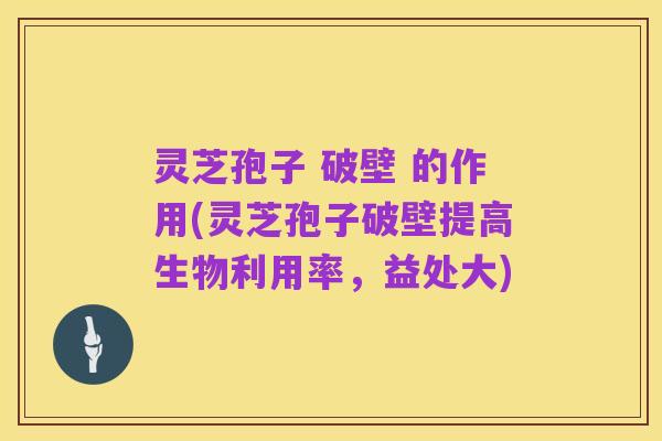 灵芝孢子 破壁 的作用(灵芝孢子破壁提高生物利用率，益处大)