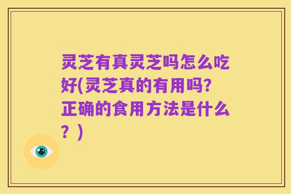 灵芝有真灵芝吗怎么吃好(灵芝真的有用吗？正确的食用方法是什么？)