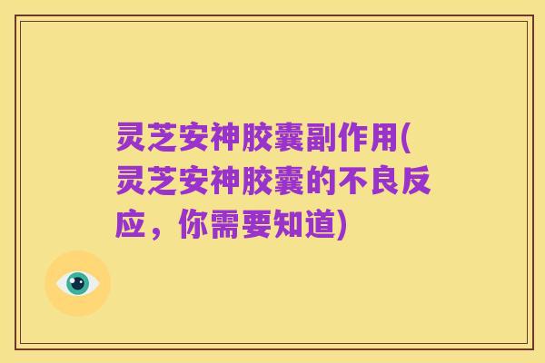灵芝安神胶囊副作用(灵芝安神胶囊的不良反应,你需要知道)