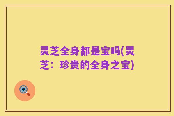 灵芝全身都是宝吗(灵芝：珍贵的全身之宝)