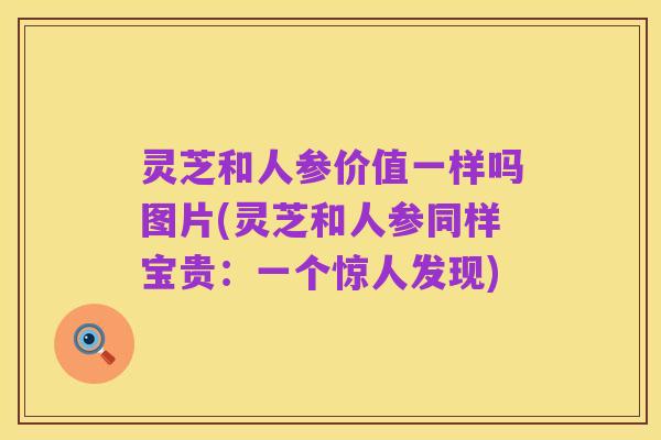 灵芝和人参价值一样吗图片(灵芝和人参同样宝贵:一个惊人发现)