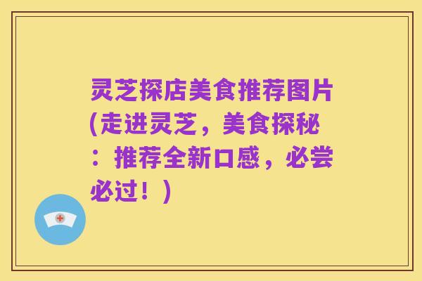 灵芝探店美食推荐图片(走进灵芝,美食探秘:推荐全新口感,必尝必过!)