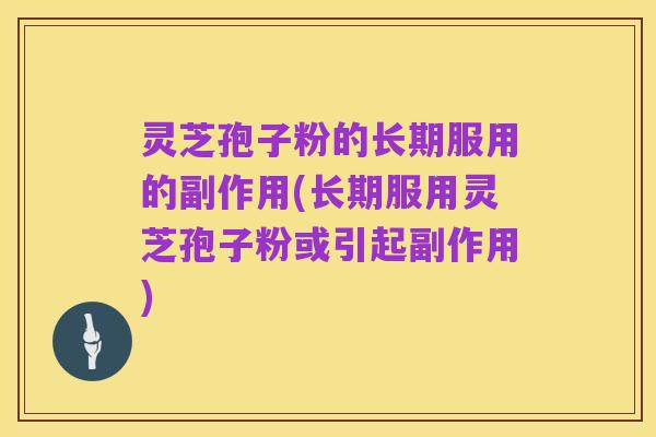 灵芝孢子粉的长期服用的副作用(长期服用灵芝孢子粉或引起副作用)