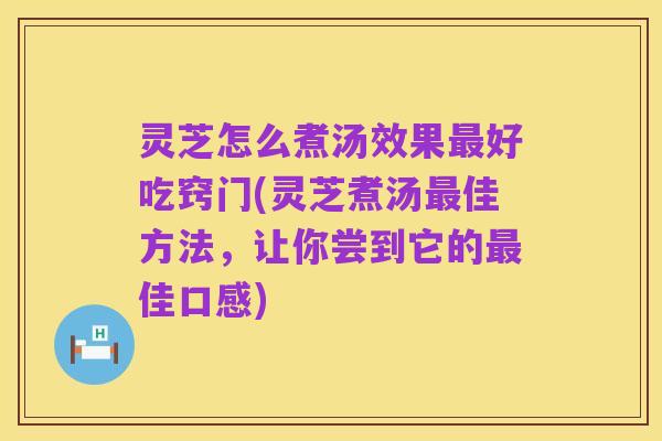 灵芝怎么煮汤效果最好吃窍门(灵芝煮汤最佳方法，让你尝到它的最佳口感)