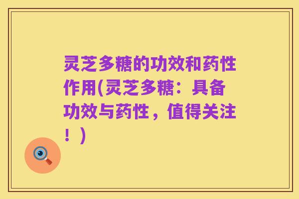灵芝多糖的功效和药性作用(灵芝多糖:具备功效与药性,值得关注!)
