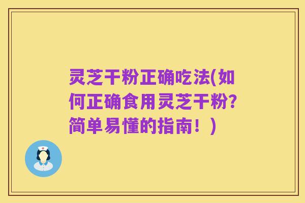 灵芝干粉正确吃法(如何正确食用灵芝干粉?简单易懂的指南!)