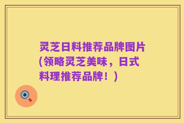 灵芝日料推荐品牌图片(领略灵芝美味,日式料理推荐品牌!)