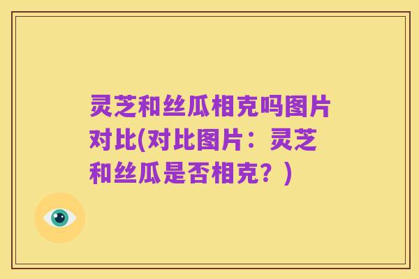 灵芝和丝瓜相克吗图片对比(对比图片:灵芝和丝瓜是否相克?)