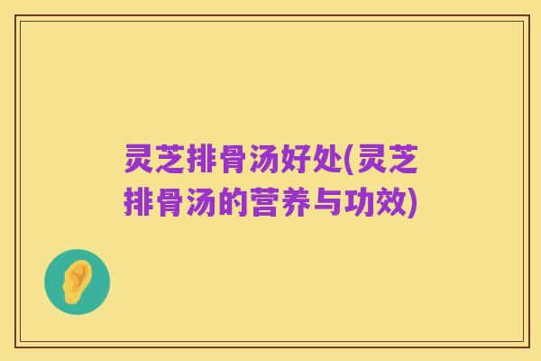 灵芝排骨汤好处(灵芝排骨汤的营养与功效)