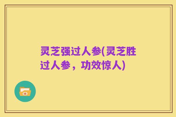 灵芝强过人参(灵芝胜过人参，功效惊人)