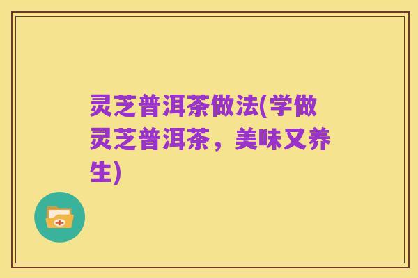 灵芝普洱茶做法(学做灵芝普洱茶,美味又养生)