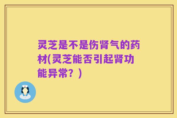灵芝是不是伤肾气的药材(灵芝能否引起肾功能异常?)