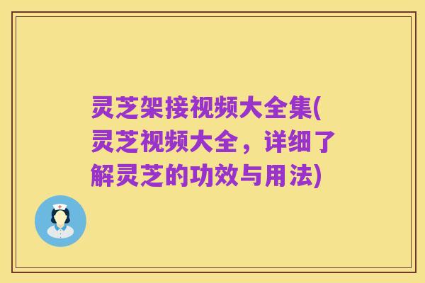 灵芝架接视频大全集(灵芝视频大全,详细了解灵芝的功效与用法)