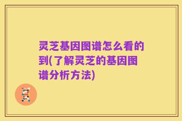 灵芝基因图谱怎么看的到(了解灵芝的基因图谱分析方法)