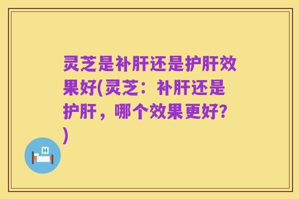 灵芝是补肝还是护肝效果好(灵芝：补肝还是护肝，哪个效果更好？)