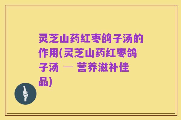 灵芝山药红枣鸽子汤的作用(灵芝山药红枣鸽子汤 ─ 营养滋补佳品)