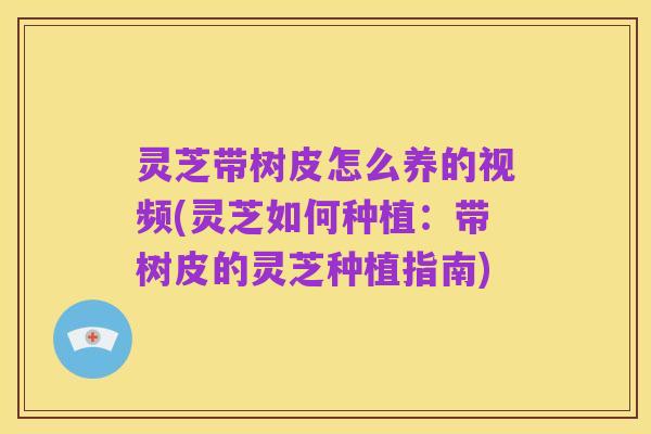 灵芝带树皮怎么养的视频(灵芝如何种植：带树皮的灵芝种植指南)