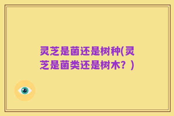 灵芝是菌还是树种(灵芝是菌类还是树木？)