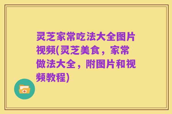 灵芝家常吃法大全图片视频(灵芝美食,家常做法大全,附图片和视频教程)