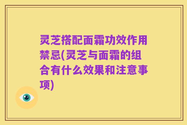 灵芝搭配面霜功效作用禁忌(灵芝与面霜的组合有什么效果和注意事项)