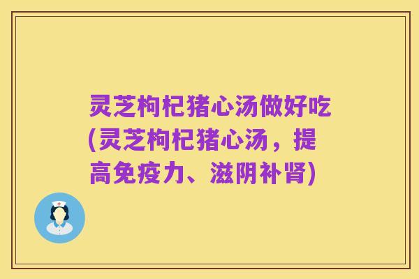 灵芝枸杞猪心汤做好吃(灵芝枸杞猪心汤,提高免疫力、滋阴补肾)
