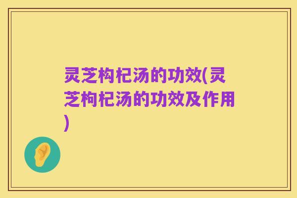 灵芝构杞汤的功效(灵芝枸杞汤的功效及作用)