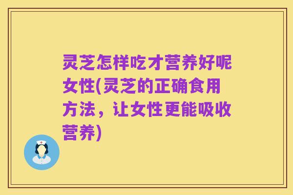 灵芝怎样吃才营养好呢女性(灵芝的正确食用方法，让女性更能吸收营养)