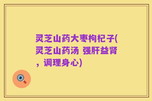 灵芝山药大枣枸杞子(灵芝山药汤 强肝益肾，调理身心)