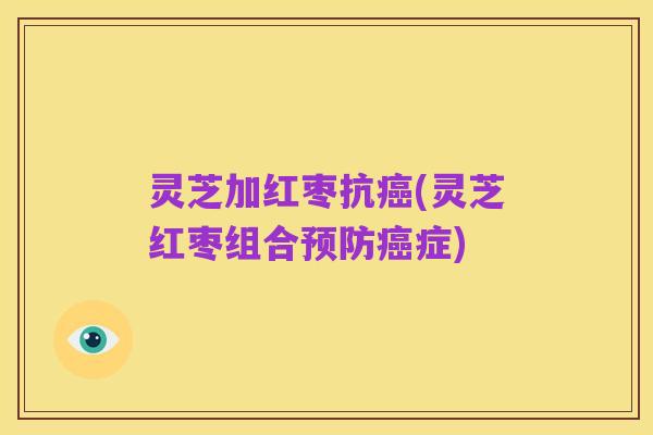 灵芝加红枣抗癌(灵芝红枣组合预防癌症)