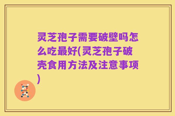 灵芝孢子需要破壁吗怎么吃最好(灵芝孢子破壳食用方法及注意事项)