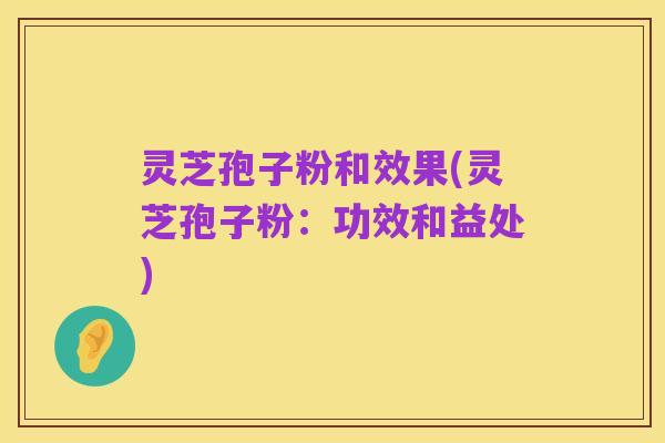 灵芝孢子粉和效果(灵芝孢子粉:功效和益处)