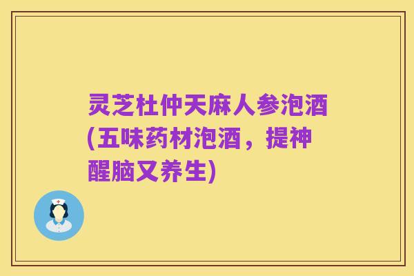 灵芝杜仲天麻人参泡酒(五味药材泡酒,提神醒脑又养生)