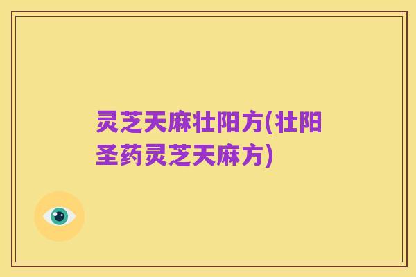 灵芝天麻壮阳方(壮阳圣药灵芝天麻方)