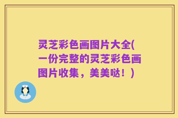 灵芝彩色画图片大全(一份完整的灵芝彩色画图片收集,美美哒!)