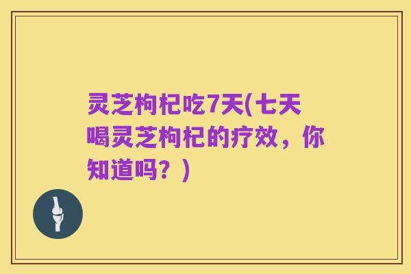 灵芝枸杞吃7天(七天喝灵芝枸杞的疗效,你知道吗?)