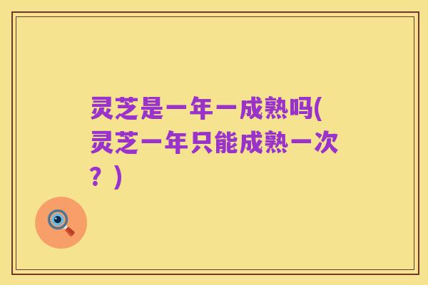 灵芝是一年一成熟吗(灵芝一年只能成熟一次?)