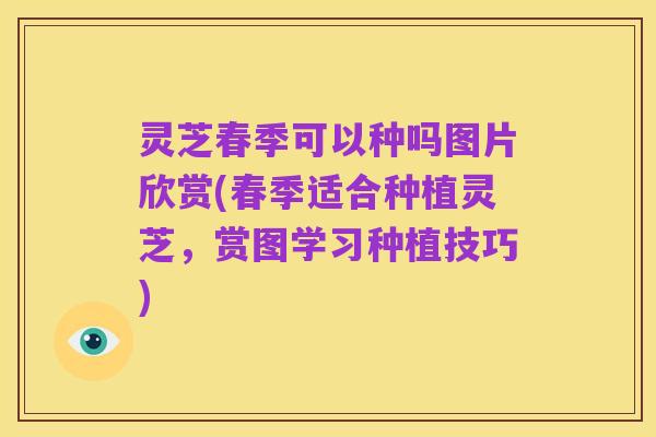 灵芝春季可以种吗图片欣赏(春季适合种植灵芝，赏图学习种植技巧)
