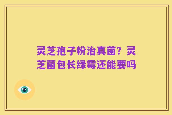 灵芝孢子粉治真菌？灵芝菌包长绿霉还能要吗