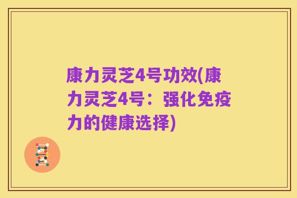 康力灵芝4号功效(康力灵芝4号：强化免疫力的健康选择)