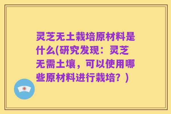 灵芝无土栽培原材料是什么(研究发现:灵芝无需土壤,可以使用哪些原材料进行栽培?)