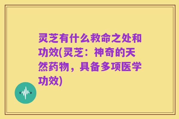 灵芝有什么救命之处和功效(灵芝：神奇的天然药物，具备多项医学功效)