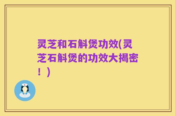 灵芝和石斛煲功效(灵芝石斛煲的功效大揭密!)