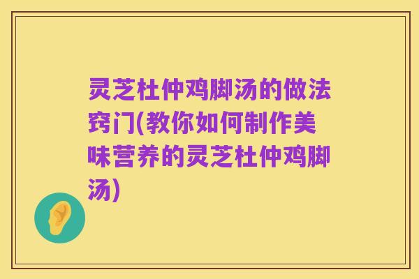 灵芝杜仲鸡脚汤的做法窍门(教你如何制作美味营养的灵芝杜仲鸡脚汤)