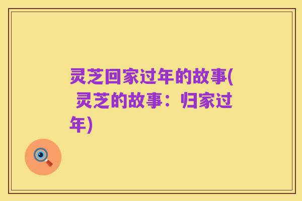 灵芝回家过年的故事( 灵芝的故事:归家过年)