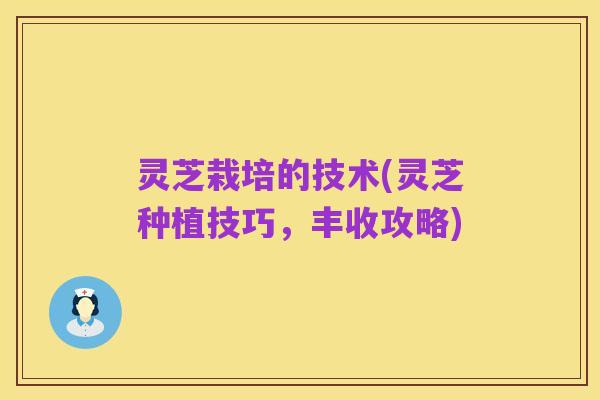 灵芝栽培的技术(灵芝种植技巧，丰收攻略)