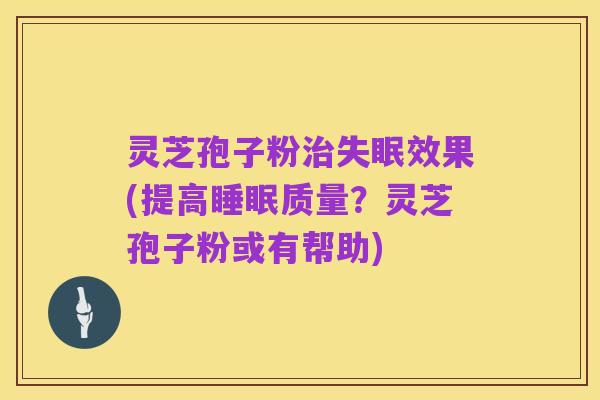 灵芝孢子粉治失眠效果(提高睡眠质量？灵芝孢子粉或有帮助)