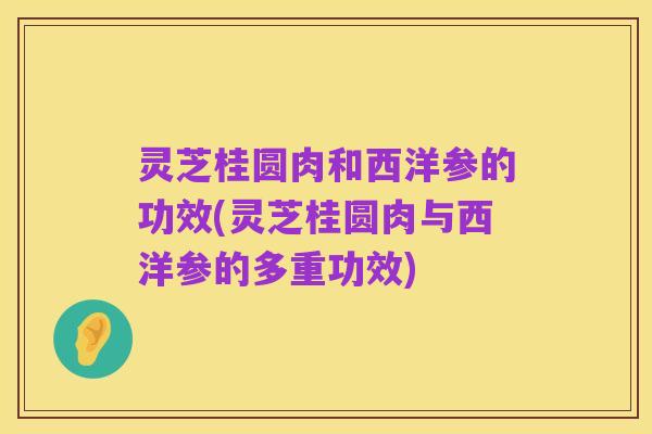 灵芝桂圆肉和西洋参的功效(灵芝桂圆肉与西洋参的多重功效)