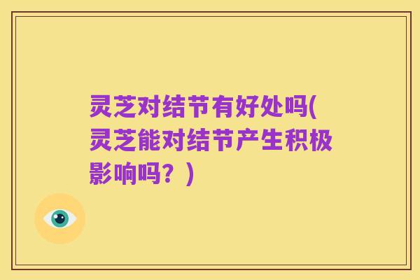 灵芝对结节有好处吗(灵芝能对结节产生积极影响吗?)